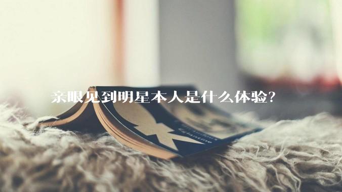 亲眼见到明星本人是什么体验？
