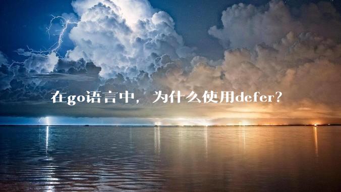 在go语言中，为什么使用defer？