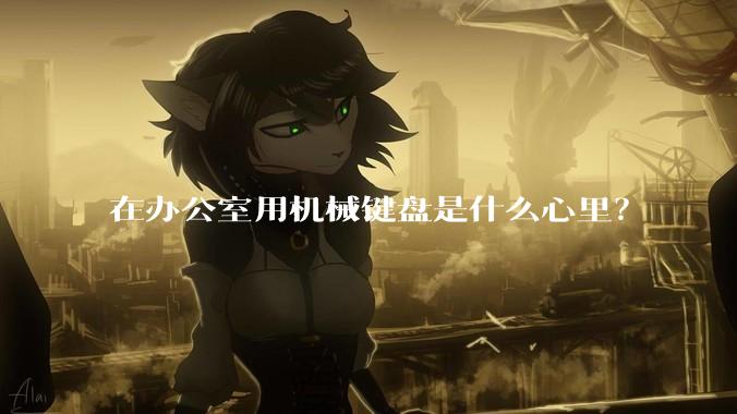 在办公室用机械键盘是什么心里？