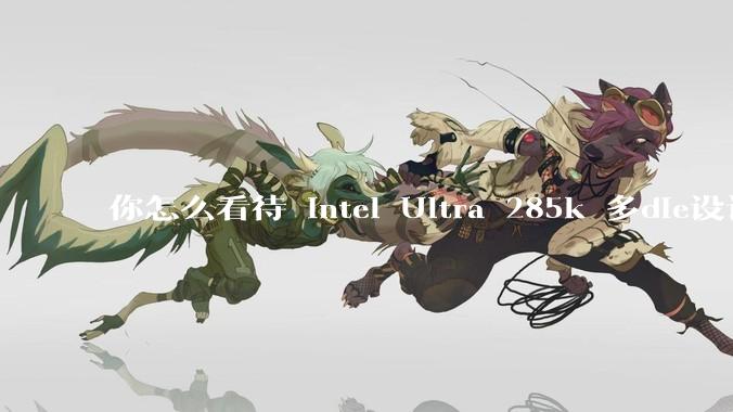 你怎么看待 Intel Ultra 285k 多die设计造成内存延迟爆炸，导致游戏性能倒退？