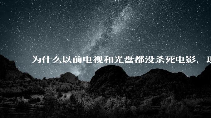 为什么以前电视和光盘都没杀死电影，现在电影行业突然就凉了?