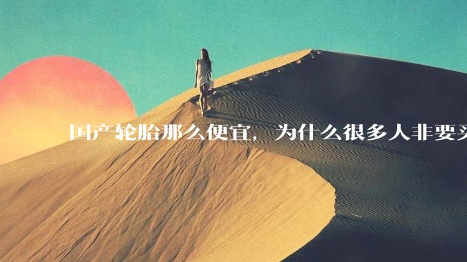 国产轮胎那么便宜，为什么很多人非要买高价的国外轮胎？?