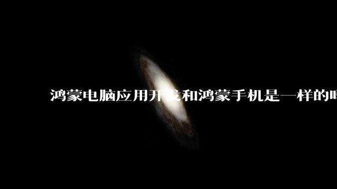 鸿蒙电脑应用开发和鸿蒙手机是一样的吗？