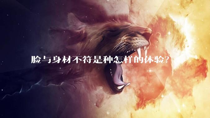 脸与身材不符是种怎样的体验？
