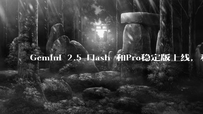Gemini 2.5 Flash 和Pro稳定版上线，和之前版本相比，在性能和应用场景上有哪些提升？