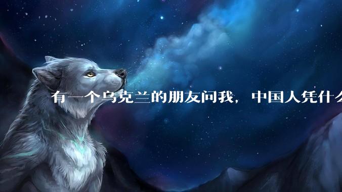 有一个乌克兰的朋友问我，中国人凭什么能享受和平，我该怎么说？