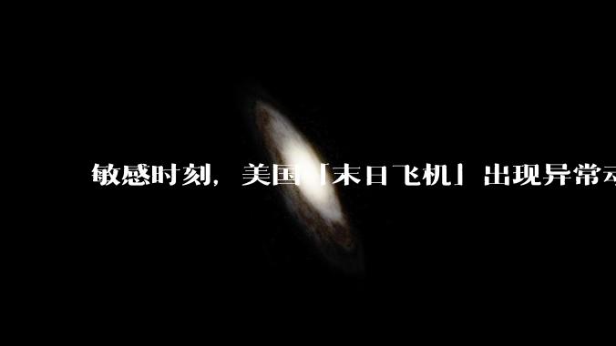 敏感时刻，美国「末日飞机」出现异常动向，出现在华盛顿附近，什么是「末日飞机」？这代表着什么？