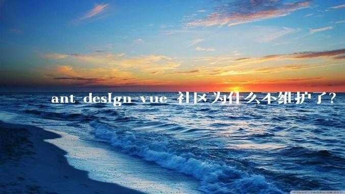 ant-design-vue 社区为什么不维护了？