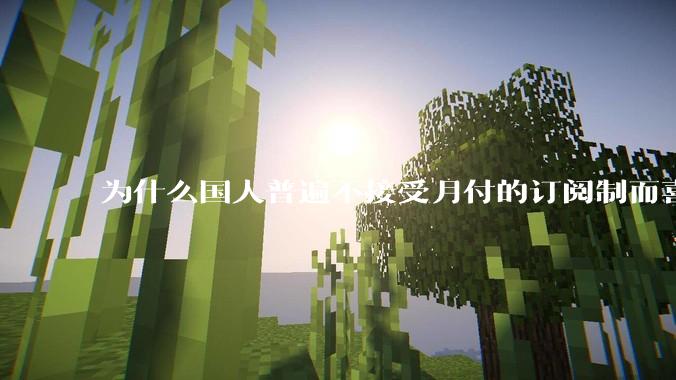 为什么国人普遍不接受月付的订阅制而喜欢一口价买断制呢？