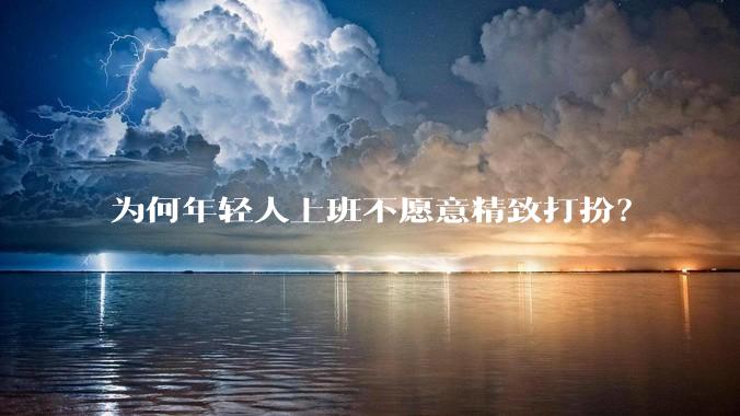 为何年轻人上班不愿意精致打扮？